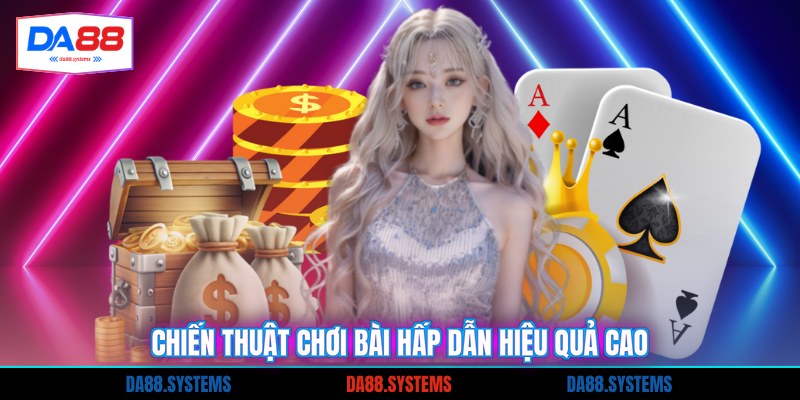 Chiến thuật chơi bài hấp dẫn hiệu quả cao