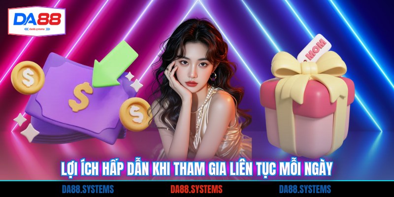 Lợi ích hấp dẫn khi tham gia liên tục mỗi ngày