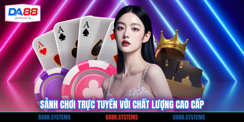 Sảnh chơi trực tuyến với chất lượng cao cấp
