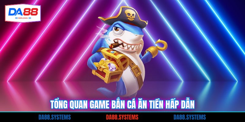 Tổng quan game bắn cá ăn tiền hấp dẫn